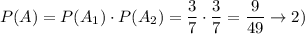 P(A)=P(A_1)\cdot P(A_2)=\dfrac{3}{7}\cdot\dfrac{3}{7}=\dfrac{9}{49}\to 2)
