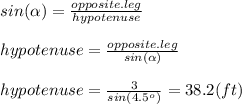sin( \alpha )= \frac{opposite. leg}{hypotenuse} &#10;\\ \\ hypotenuse= \frac{opposite. leg}{sin( \alpha )}&#10;\\ \\ hypotenuse= \frac{3}{sin(4.5^{o})} =38.2(ft)