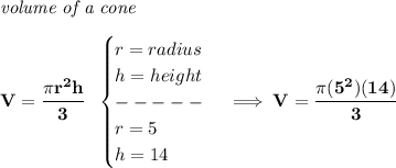 \bf \textit{volume of a cone}\\\\&#10;V=\cfrac{\pi r^2 h}{3}~~&#10;\begin{cases}&#10;r=radius\\&#10;h=height\\&#10;-----\\&#10;r=5\\&#10;h=14&#10;\end{cases}\implies V=\cfrac{\pi (5^2)(14)}{3}