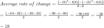 Average\ rate\ of\ change= \frac{[-(8)^2-4(8)]-[-(6)^2-4(6)]}{8-6} \\  \\ = \frac{(-64-32)-(-36-24)}{2} = \frac{-96-(-60)}{2} = \frac{-96+60}{2} = \frac{-36}{2}  \\  \\ -18