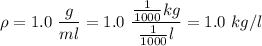 \rho = 1.0\ \dfrac{g}{ml} = 1.0\ \dfrac{\frac{1}{1000} kg}{\frac{1}{1000} l} = 1.0\ kg/l