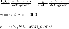 \frac{1,000}{1}\frac{centigrams}{dekagram}=\frac{x}{674.8}\frac{centigrams}{dekagram}\\ \\x=674.8*1,000\\ \\x=674,800\ centigrams