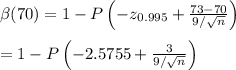 \beta(70) = 1 - P\left(-z_{0.995}+\frac{73-70}{9/\sqrt{n}}\right) \\ \\ =1 - P\left(-2.5755+ \frac{3}{9/\sqrt{n}} \right)