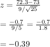z= \frac{72.3-73}{9/\sqrt{25}}  \\  \\ = \frac{-0.7}{9/5} = \frac{-0.7}{1.8}  \\  \\ =-0.39