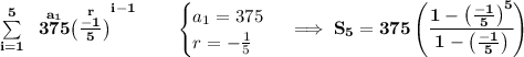 \bf \sum\limits_{i=1}^{5}~\stackrel{a_1}{375}\stackrel{r}{\left( \frac{-1}{5} \right)}^{i-1}\qquad &#10;\begin{cases}&#10;a_1=375\\&#10;r=-\frac{1}{5}&#10;\end{cases}\implies S_5=375\left( \cfrac{1-\left(  \frac{-1}{5}\right)^5}{1-\left(  \frac{-1}{5}\right)} \right)&#10;