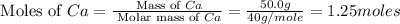 \text{ Moles of }Ca=\frac{\text{ Mass of }Ca}{\text{ Molar mass of }Ca}=\frac{50.0g}{40g/mole}=1.25moles