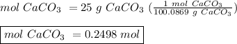 mol \ CaCO_{3} \ = 25 \ g \ CaCO_{3} \ (\frac{1 \ mol \ CaCO_{3}}{100.0869 \ g \ CaCO_{3}})\\ \\\boxed {mol \ CaCO_{3} \ = 0.2498 \ mol}