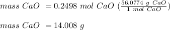 mass \ CaO \ = 0.2498 \ mol \ CaO \ (\frac{56.0774 \ g \ CaO}{1 \ mol \ CaO})\\ \\mass \ CaO \ = 14.008 \ g