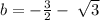 b = - \frac{3}{2} - \: \sqrt{3}
