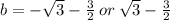 b = - \sqrt{3} - \frac{3}{2} \: or \: \sqrt{3} - \frac{3}{2}