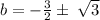 b = - \frac{3}{2} \pm \: \sqrt{3}