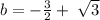 b = - \frac{3}{2} + \: \sqrt{3}