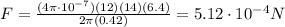 F=\frac{(4\pi \cdot 10^{-7})(12)(14)(6.4)}{2 \pi (0.42)}=5.12\cdot 10^{-4} N