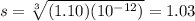 s=\sqrt[3]{(1.10)(10^{-12})}=1.03