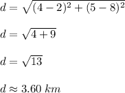 d = \sqrt{(4 - 2)^{2} + (5 - 8)^{2}} \\ \\ d = \sqrt{4 + 9} \\ \\ d = \sqrt{13} \\ \\d \approx 3.60\;km