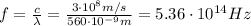 f= \frac{c}{\lambda}= \frac{3 \cdot 10^8 m/s}{560 \cdot 10^{-9} m} =5.36 \cdot 10^{14} Hz