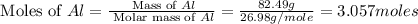 \text{ Moles of }Al=\frac{\text{ Mass of }Al}{\text{ Molar mass of }Al}=\frac{82.49g}{26.98g/mole}=3.057moles