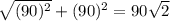 \sqrt{(90)^{2} }+(90)^{2}=90\sqrt{2}