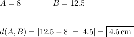 A=8\qquad\qquad B=12.5\\\\\\d(A,B)=|12.5-8|=|4.5|=\boxed{4.5\,\text{cm}}