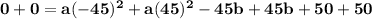 \mathbf{0 + 0 = a(-45)^2 + a(45)^2 - 45b + 45b + 50 + 50}