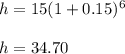 h=15(1+0.15)^{6}  \\  \\ &#10;h=34.70