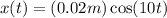 x(t) = (0.02 m) \cos (10 t)