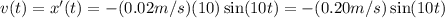 v(t)=x'(t) = -(0.02 m/s)(10)\sin (10 t) = -(0.20 m/s) \sin (10 t)