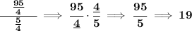 \bf \cfrac{\quad \frac{95}{4}\quad }{\frac{5}{4}}\implies \cfrac{95}{\underline{4}}\cdot \cfrac{\underline{4}}{5}\implies \cfrac{95}{5}\implies 19