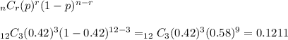 _nC_r(p)^r(1-p)^{n-r}&#10;\\&#10;\\_{12}C_3(0.42)^3(1-0.42)^{12-3}=_{12}C_3(0.42)^3(0.58)^9=0.1211