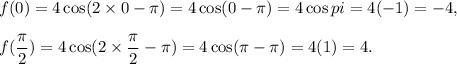 f(0)=4\cos(2\times 0-\pi)}=4\cos(0-\pi)=4\cos pi=4(-1)=-4,\\\\f(\dfrac{\pi}{2})=4\cos(2\times \dfrac{\pi}{2}-\pi)=4\cos (\pi-\pi)=4(1)=4.