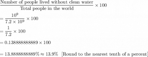 \dfrac{\text{Number of people lived without clean water}}{\text{Total people in the world}}\times100\\\\=\dfrac{10^9}{7.2\times10^9}\times100\\\\=\dfrac{1}{7.2}\times100\\\\=0.138888888889\times100\\\\=13.8888888889\%\approx13.9\% \ \ \text{[Round to the nearest tenth of a percent]}