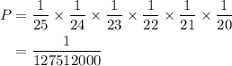 \begin{aligned}P &= \frac{1}{{25}} \times \frac{1}{{24}} \times \frac{1}{{23}} \times \frac{1}{{22}} \times \frac{1}{{21}} \times \frac{1}{{20}} \\ &= \frac{1}{{127512000}} \\ \end{gathered}