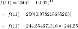 f(11)=250(1-0.002)^{11}\\\\\Rightarrow\ f(11)=250(0.978218685265)\\\\\Rightarrow\ f(11)=244.554671316\approx244.55