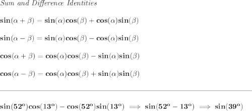 \bf \textit{Sum and Difference Identities} \\\\ sin(\alpha + \beta)=sin(\alpha)cos(\beta) + cos(\alpha)sin(\beta) \\\\ sin(\alpha - \beta)=sin(\alpha)cos(\beta)- cos(\alpha)sin(\beta) \\\\ cos(\alpha + \beta)= cos(\alpha)cos(\beta)- sin(\alpha)sin(\beta) \\\\ cos(\alpha - \beta)= cos(\alpha)cos(\beta) + sin(\alpha)sin(\beta) \\\\[-0.35em] \rule{34em}{0.25pt}\\\\ sin(52^o)cos(13^o)-cos(52^o)sin(13^o)\implies sin(52^o-13^o)\implies sin(39^o)