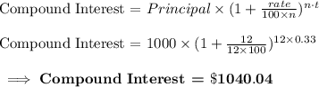 \text{Compound Interest = }Principal\times (1+\frac{rate}{100\times n})^{n\cdot t}\\\\\text{Compound Interest = }1000\times (1+\frac{12}{12\times 100})^{12\times 0.33}\\\\\bf\implies \textbf{Compound Interest = }\$1040.04