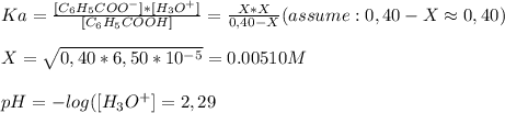 Ka= \frac{[C_6H_5COO^{-}]*[H_3O^{+}] }{[C_6H_5COOH]}=\frac{X*X }{0,40 -X}  (assume: 0,40-X\approx0,40)\\  \\ X= \sqrt{0,40*6,50*10^{-5} }=0.00510M \\  \\ pH=-log([H_3O^{+}]=2,29