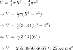 V=\frac{4}{3}\pi R^3-\frac{4}{3}\pi r^3\\\\\Rightarrow V=\frac{4}{3}\pi (R^3-r^3)\\\\\Rightarrow V=\frac{4}{3}(3.14)(5^3-4^3)\\\\\Rightarrow V=\frac{4}{3}(3.14)(61)\\\\\Rightarrow V=255.386666667\approx255.4\ cm^3