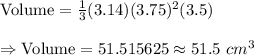 \text{Volume}=\frac{1}{3}(3.14)(3.75)^2(3.5)\\\\\Rightarrow\text{Volume}=51.515625\approx51.5\ cm^3