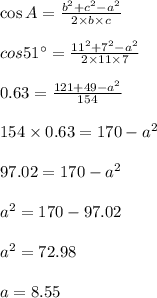 \cos A=\frac{b^2+c^2-a^2}{2\times b \times c}\\\\ \ cos 51^{\circ}=\frac{11^2+7^2-a^2}{2\times 11 \times 7}\\\\0.63=\frac{121+49-a^2}{154}\\\\ 154 \times 0.63=170-a^2\\\\97.02=170 -a^2\\\\a^2=170 -97.02\\\\a^2=72.98\\\\a=8.55