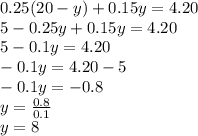 0.25 (20-y) + 0.15y = 4.20\\5-0.25y + 0.15y = 4.20\\5-0.1y = 4.20\\-0.1y = 4.20-5\\-0.1y = -0.8\\y = \frac {0.8} {0.1}\\y = 8