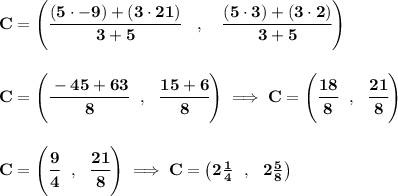 \bf C=\left(\cfrac{(5\cdot -9)+(3\cdot 21)}{3+5}\quad ,\quad \cfrac{(5\cdot 3)+(3\cdot 2)}{3+5}\right)&#10;\\\\\\&#10;C=\left(\cfrac{-45+63}{8}~~,~~\cfrac{15+6}{8}  \right)\implies C=\left( \cfrac{18}{8}~~,~~\cfrac{21}{8} \right)&#10;\\\\\\&#10;C=\left( \cfrac{9}{4}~~,~~\cfrac{21}{8} \right)\implies C=\left(2\frac{1}{4}~~,~~2\frac{5}{8}  \right)