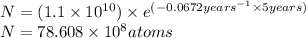 N=(1.1\times 10^{10})\times e^{(-0.0672years^{-1}\times 5years)}\\N=78.608\times 10^8atoms
