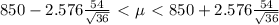 850-2.576\frac{54}{ \sqrt{36} }\ \textless \ \mu\ \textless \ 850+2.576\frac{54}{ \sqrt{36} }