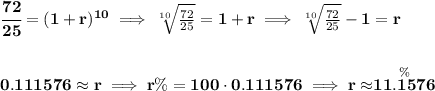\bf \cfrac{72}{25}=(1+r)^{10}\implies \sqrt[10]{\frac{72}{25}}=1+r\implies \sqrt[10]{\frac{72}{25}}-1=r&#10;\\\\\\&#10;0.111576\approx r\implies r\%=100\cdot 0.111576\implies r\approx \stackrel{\%}{11.1576}
