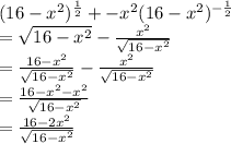 (16- x^{2})^{ \frac{1}{2}} + -x^{2} (16- x^{2})^{- \frac{1}{2}}\\&#10;=  \sqrt{16- x^{2}} -  \frac{ x^{2} }{\sqrt{16- x^{2}} } \\&#10;= \frac{16- x^{2}}{\sqrt{16- x^{2}} } - \frac{ x^{2} }{\sqrt{16- x^{2}} }\\&#10;= \frac{16- x^{2} - x^{2} }{\sqrt{16- x^{2}} }\\&#10;= \frac{16- 2x^{2} }{\sqrt{16- x^{2}} }