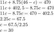 11c+8.75(46-c)=470\\11c+402,5-8.75c=470\\11c-8.75c=470-402.5\\2.25c=67.5\\c=67.5/2.25\\c=30
