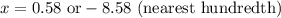 x = 0.58 \text{ or} -8.58 \text { (nearest hundredth)}