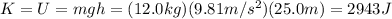 K=U=mgh = (12.0 kg)(9.81 m/s^2)(25.0 m)=2943 J