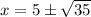 x = 5 \pm \sqrt{35}