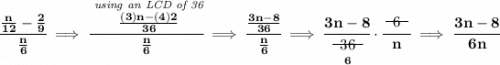 \bf \cfrac{\frac{n}{12}-\frac{2}{9}}{\frac{n}{6}}\implies \cfrac{\stackrel{\textit{using an LCD of 36}}{\frac{(3)n-(4)2}{36}}}{\frac{n}{6}}\implies \cfrac{\frac{3n-8}{36}}{\frac{n}{6}}\implies \cfrac{3n-8}{\underset{6}{~~\begin{matrix} 36 \\[-0.7em]\cline{1-1}\\[-5pt]\end{matrix}~~}}\cdot \cfrac{~~\begin{matrix} 6 \\[-0.7em]\cline{1-1}\\[-5pt]\end{matrix}~~}{n}\implies \cfrac{3n-8}{6n}